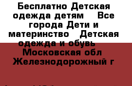 Бесплатно Детская одежда детям  - Все города Дети и материнство » Детская одежда и обувь   . Московская обл.,Железнодорожный г.